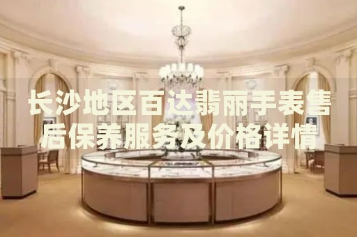 長沙地區(qū)百達(dá)翡麗手表售后保養(yǎng)服務(wù)及價格詳情