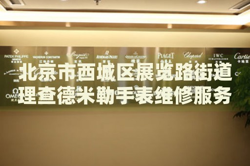 北京市西城區(qū)展覽路街道理查德米勒手表維修服務(wù)中心