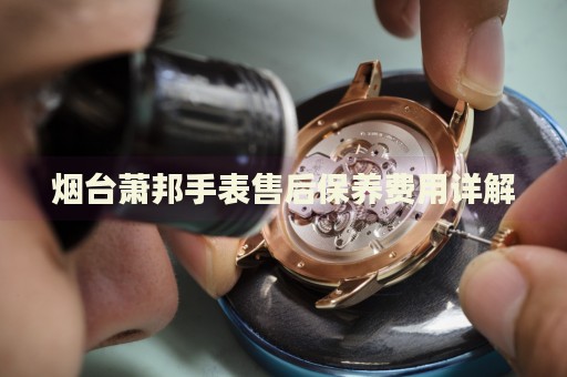 煙臺蕭邦手表售后保養(yǎng)費用詳解