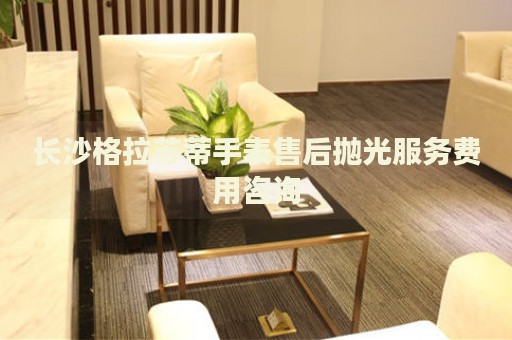 長沙格拉蘇蒂手表售后拋光服務(wù)費用咨詢