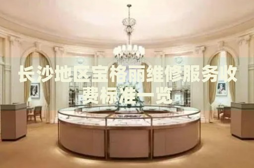 長沙地區(qū)寶格麗維修服務(wù)收費標(biāo)準(zhǔn)一覽