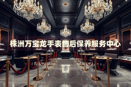 株洲萬寶龍手表售后保養(yǎng)服務(wù)中心