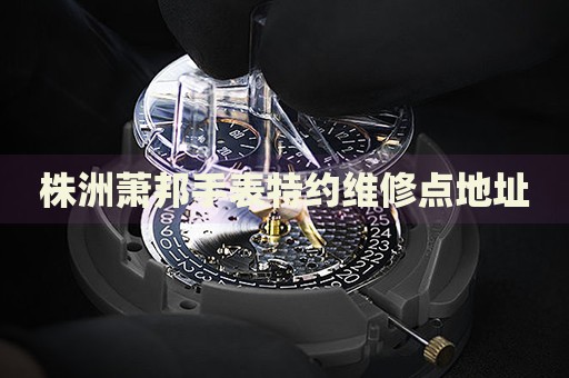 株洲蕭邦手表特約維修點地址