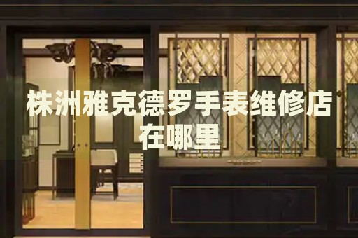 株洲雅克德羅手表維修店在哪里