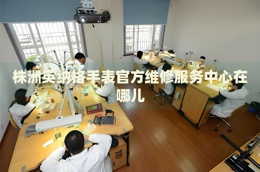 株洲英納格手表官方維修服務(wù)中心在哪兒