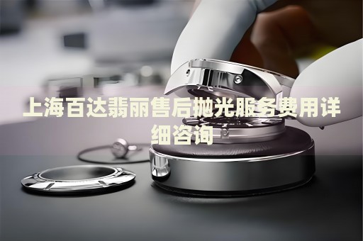 上海百達(dá)翡麗售后拋光服務(wù)費用詳細(xì)咨詢