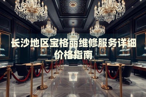 長沙地區(qū)寶格麗維修服務(wù)詳細價格指南