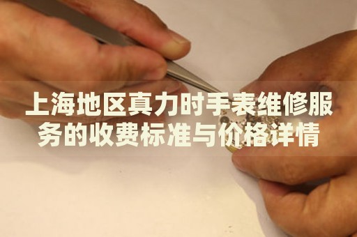 上海地區(qū)真力時手表維修服務(wù)的收費標(biāo)準(zhǔn)與價格詳情