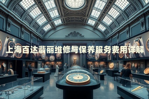 上海百達翡麗維修與保養(yǎng)服務(wù)費用詳解