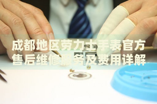 成都地區(qū)勞力士手表官方售后維修服務(wù)及費用詳解