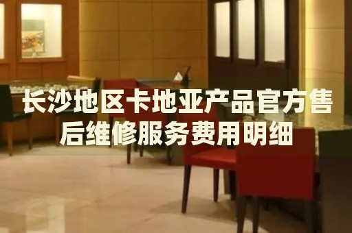 長沙地區(qū)卡地亞產(chǎn)品官方售后維修服務(wù)費用明細