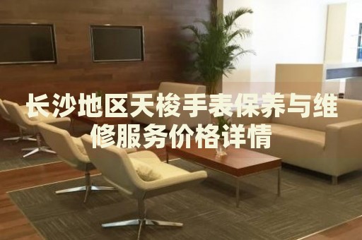 長沙地區(qū)天梭手表保養(yǎng)與維修服務(wù)價格詳情