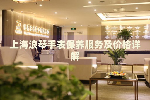 上海浪琴手表保養(yǎng)服務(wù)及價格詳解