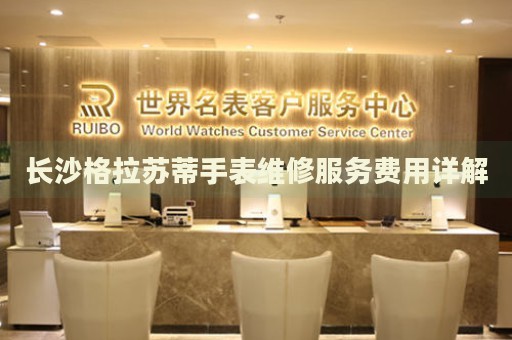 長沙格拉蘇蒂手表維修服務(wù)費用詳解