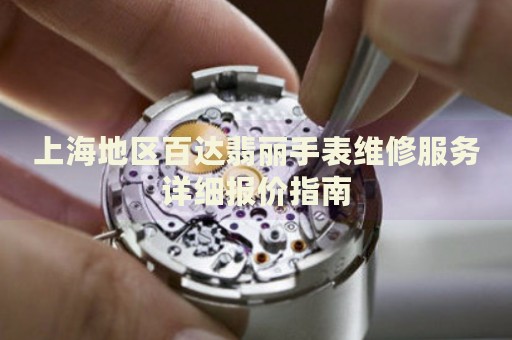 上海地區(qū)百達翡麗手表維修服務(wù)詳細報價指南