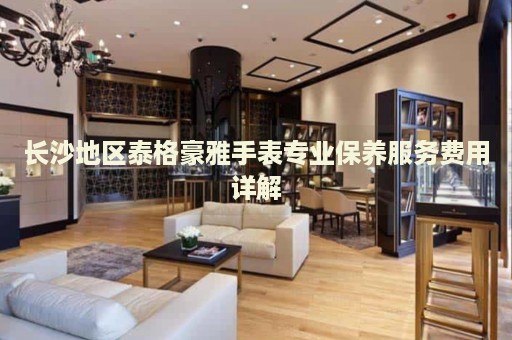 長沙地區(qū)泰格豪雅手表專業(yè)保養(yǎng)服務(wù)費用詳解