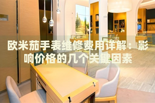 歐米茄手表維修費用詳解：影響價格的幾個關(guān)鍵因素