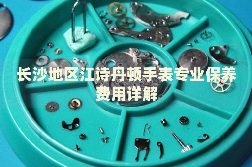 長沙地區(qū)江詩丹頓手表專業(yè)保養(yǎng)費用詳解