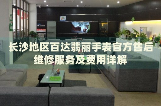 長沙地區(qū)百達翡麗手表官方售后維修服務(wù)及費用詳解
