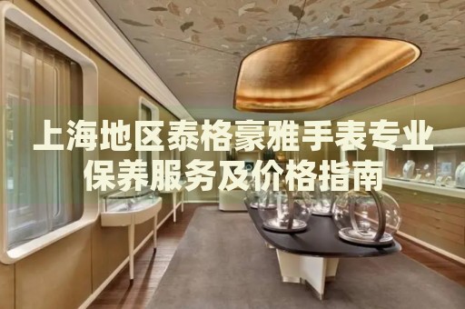 上海地區(qū)泰格豪雅手表專業(yè)保養(yǎng)服務(wù)及價格指南