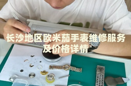 長沙地區(qū)歐米茄手表維修服務(wù)及價格詳情