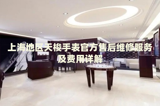 上海地區(qū)天梭手表官方售后維修服務(wù)及費用詳解