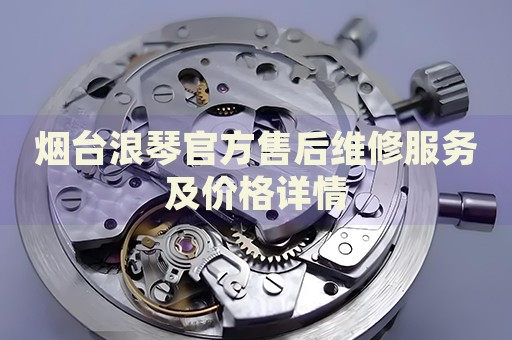 煙臺浪琴官方售后維修服務(wù)及價格詳情