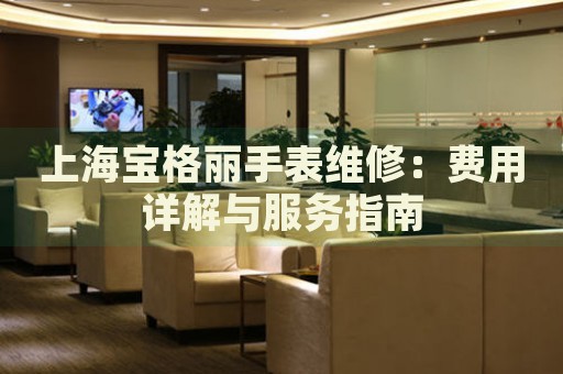 上海寶格麗手表維修：費用詳解與服務(wù)指南
