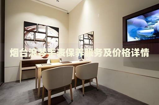 煙臺(tái)浪琴手表保養(yǎng)服務(wù)及價(jià)格詳情