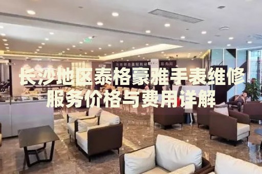 長沙地區(qū)泰格豪雅手表維修服務(wù)價(jià)格與費(fèi)用詳解