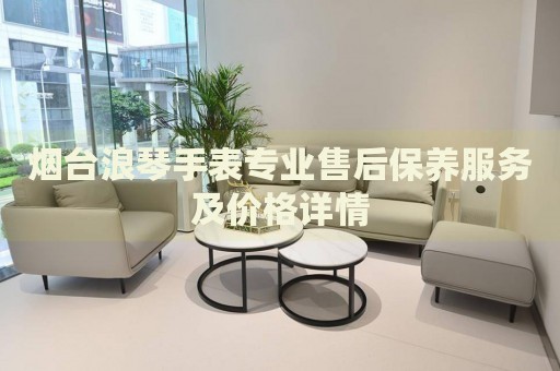 煙臺(tái)浪琴手表專業(yè)售后保養(yǎng)服務(wù)及價(jià)格詳情