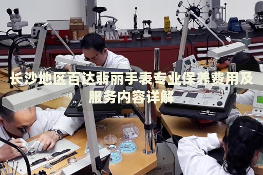 長沙地區(qū)百達(dá)翡麗手表專業(yè)保養(yǎng)費(fèi)用及服務(wù)內(nèi)容詳解