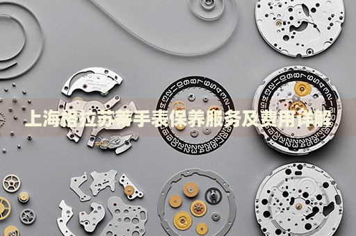 上海格拉蘇蒂手表保養(yǎng)服務(wù)及費(fèi)用詳解