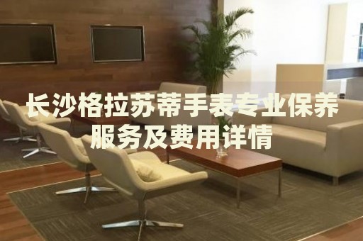 長沙格拉蘇蒂手表專業(yè)保養(yǎng)服務(wù)及費(fèi)用詳情