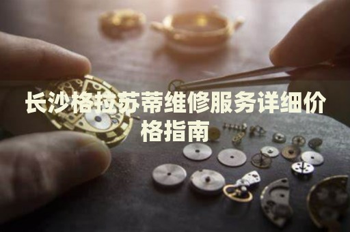 長沙格拉蘇蒂維修服務(wù)詳細(xì)價(jià)格指南