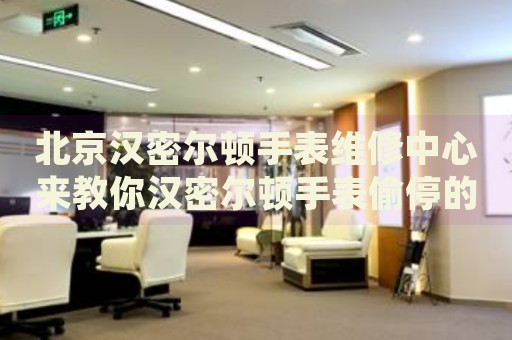 北京漢密爾頓手表維修中心來教你漢密爾頓手表偷停的處理方法都有哪些？
