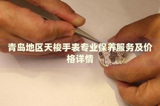 青島地區(qū)天梭手表專業(yè)保養(yǎng)服務(wù)及價(jià)格詳情