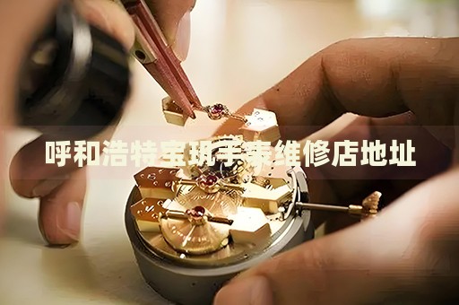 呼和浩特寶璣手表維修店地址