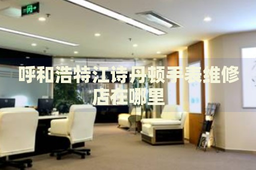 呼和浩特江詩(shī)丹頓手表維修店在哪里