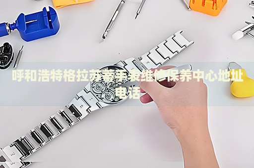 呼和浩特格拉蘇蒂手表維修保養(yǎng)中心地址電話