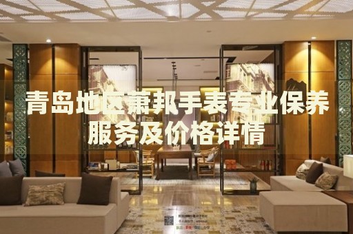 青島地區(qū)蕭邦手表專業(yè)保養(yǎng)服務(wù)及價(jià)格詳情