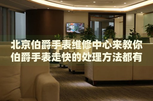 北京伯爵手表維修中心來教你伯爵手表走快的處理方法都有哪些？