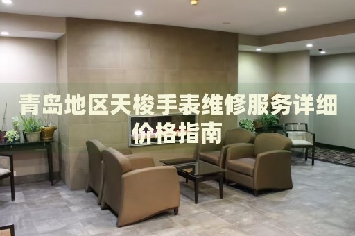青島地區(qū)天梭手表維修服務(wù)詳細(xì)價(jià)格指南