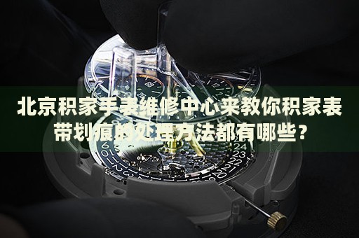 北京積家手表維修中心來教你積家表帶劃痕的處理方法都有哪些？