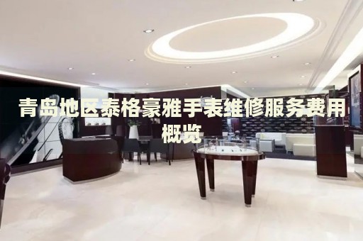青島地區(qū)泰格豪雅手表維修服務(wù)費(fèi)用概覽