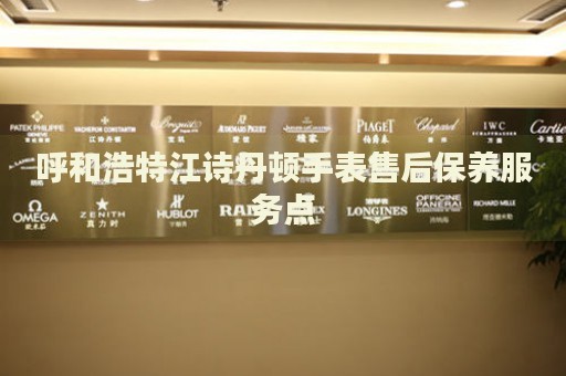 呼和浩特江詩(shī)丹頓手表售后保養(yǎng)服務(wù)點(diǎn)