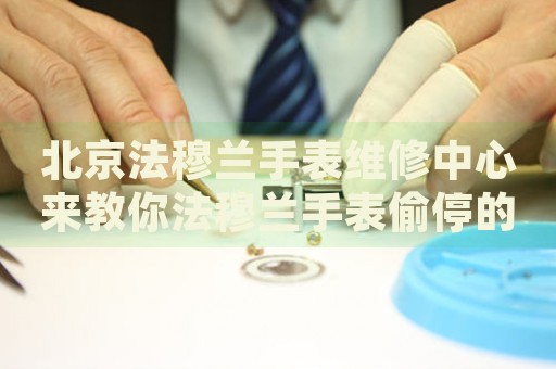北京法穆蘭手表維修中心來教你法穆蘭手表偷停的處理方法都有哪些？