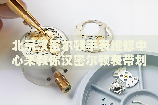 北京漢密爾頓手表維修中心來教你漢密爾頓表帶劃痕的處理方法都有哪些？