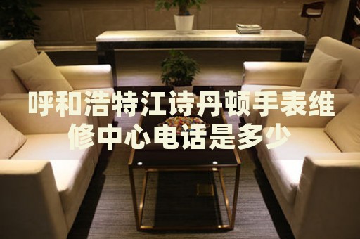呼和浩特江詩(shī)丹頓手表維修中心電話是多少