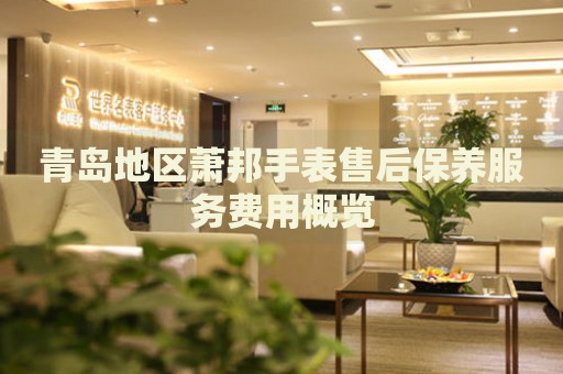 青島地區(qū)蕭邦手表售后保養(yǎng)服務(wù)費用概覽
